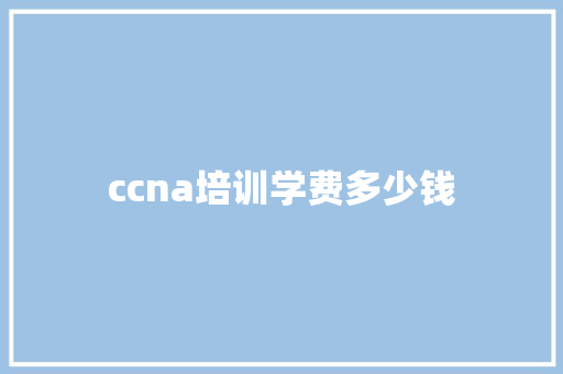 ccna培训学费多少钱 生活感悟