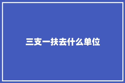 三支一扶去什么单位