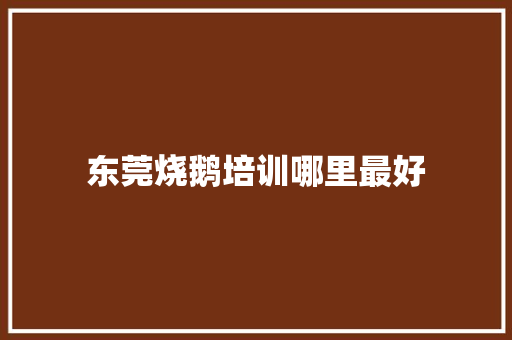 东莞烧鹅培训哪里最好 工作类