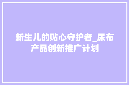 新生儿的贴心守护者_尿布产品创新推广计划