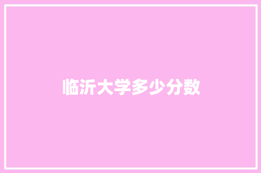 临沂大学多少分数 工作类