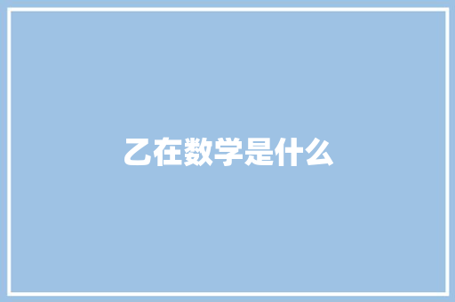乙在数学是什么 工作报告