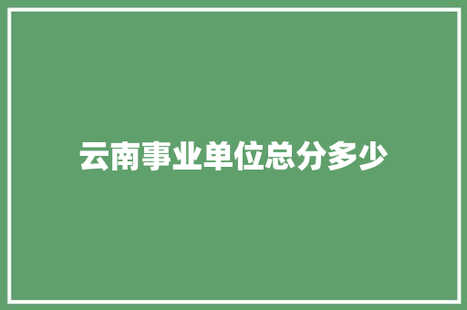 云南事业单位总分多少 生活随笔