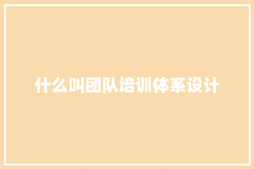 什么叫团队培训体系设计 生活类