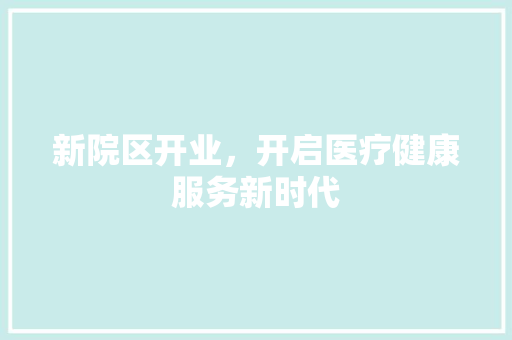新院区开业，开启医疗健康服务新时代