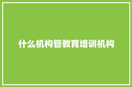 什么机构管教育培训机构 工作报告