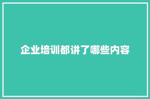 企业培训都讲了哪些内容 商业文稿 企业培训都讲了哪些内容 商业文稿
