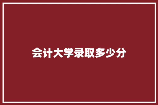 会计大学录取多少分
