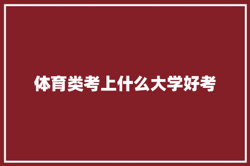 体育类考上什么大学好考 工作总结