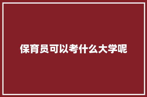 保育员可以考什么大学呢 工作总结