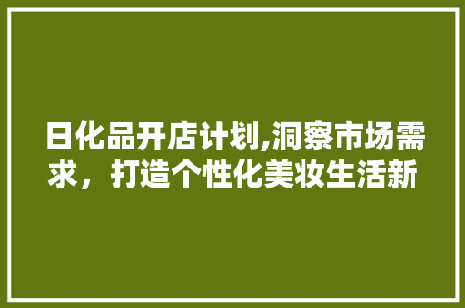 日化品开店计划,洞察市场需求，打造个性化美妆生活新体验