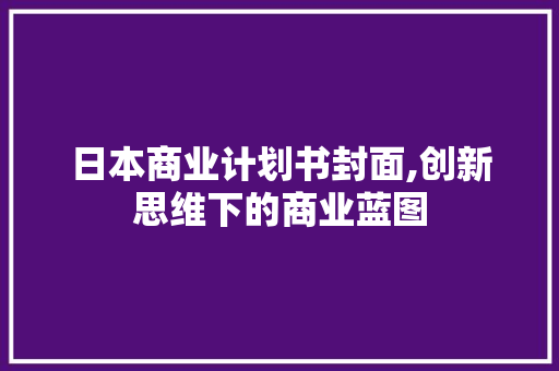 日本商业计划书封面,创新思维下的商业蓝图 采访稿