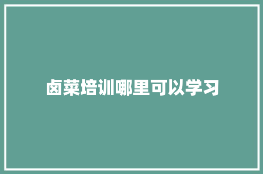 卤菜培训哪里可以学习 工作类