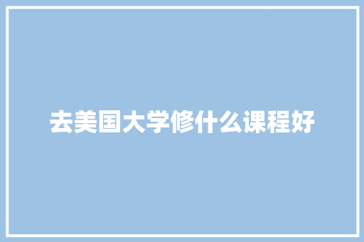 去美国大学修什么课程好 生活随笔