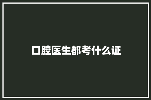口腔医生都考什么证 工作报告