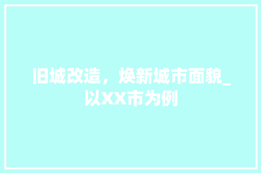 旧城改造，焕新城市面貌_以XX市为例