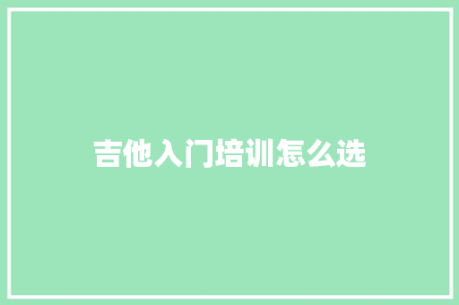 吉他入门培训怎么选 生活随笔