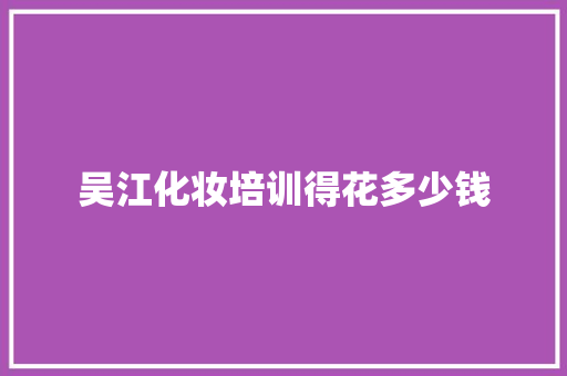 吴江化妆培训得花多少钱 生活感悟