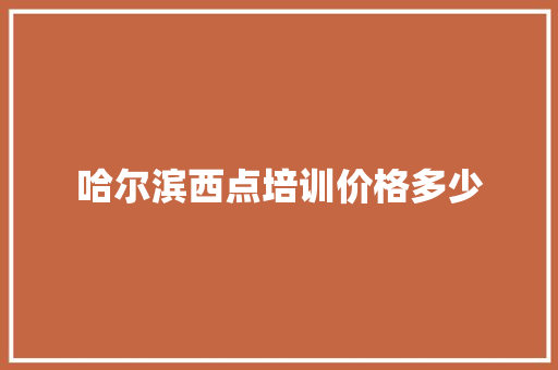 哈尔滨西点培训价格多少