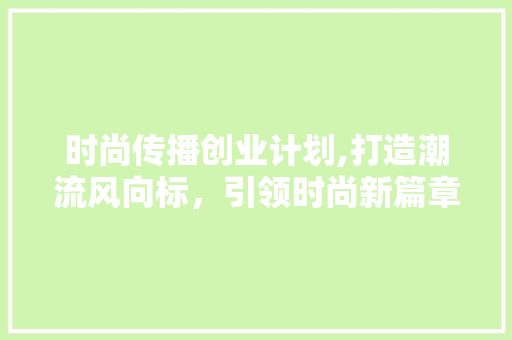 时尚传播创业计划,打造潮流风向标，引领时尚新篇章