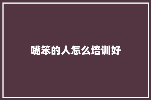 嘴笨的人怎么培训好 特写稿