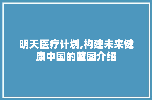 明天医疗计划,构建未来健康中国的蓝图介绍