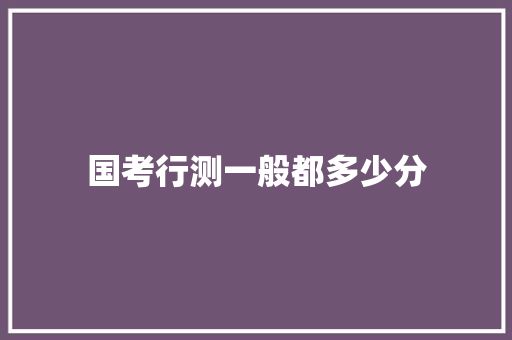 国考行测一般都多少分 工作报告