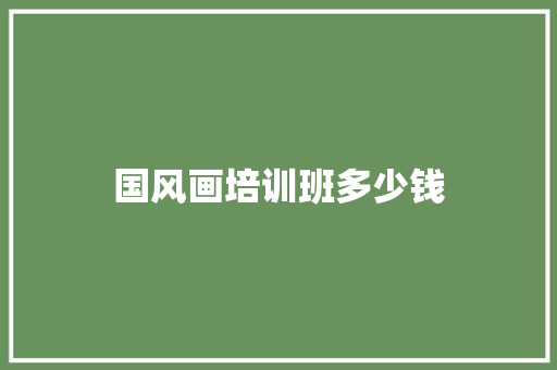 国风画培训班多少钱 特写稿