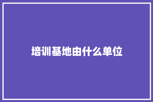 培训基地由什么单位