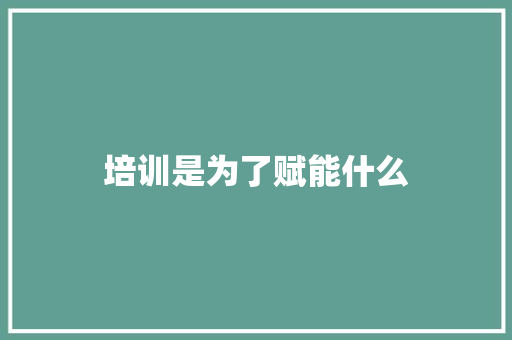 培训是为了赋能什么