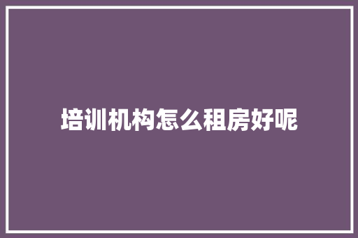 培训机构怎么租房好呢 工作类