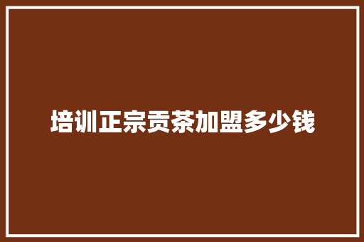 培训正宗贡茶加盟多少钱