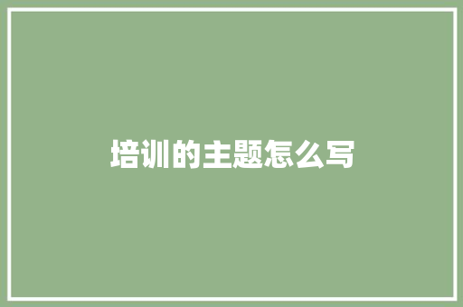 培训的主题怎么写