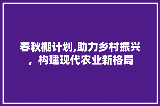 春秋棚计划,助力乡村振兴，构建现代农业新格局