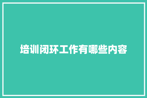 培训闭环工作有哪些内容 工作总结