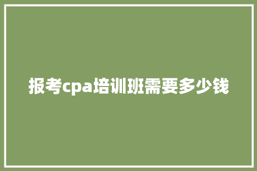 报考cpa培训班需要多少钱 生活感悟