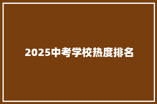 2025中考学校热度排名 工作报告