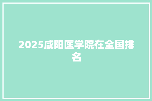 2025咸阳医学院在全国排名 生活随笔