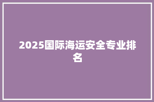 2025国际海运安全专业排名 特写稿