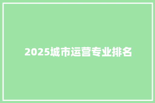 2025城市运营专业排名 生活类