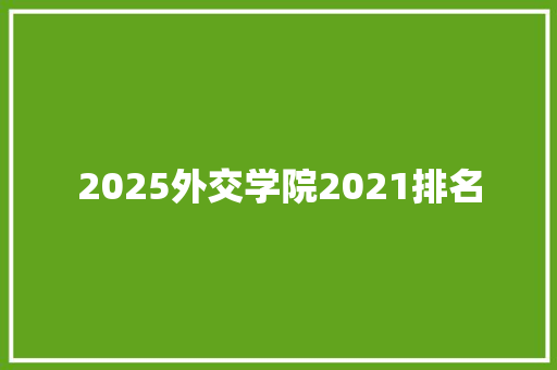 2025外交学院2021排名 工作类