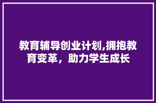 教育辅导创业计划,拥抱教育变革，助力学生成长
