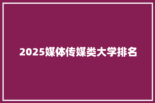 2025媒体传媒类大学排名 采访稿