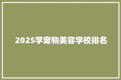 2025学宠物美容学校排名 采访稿