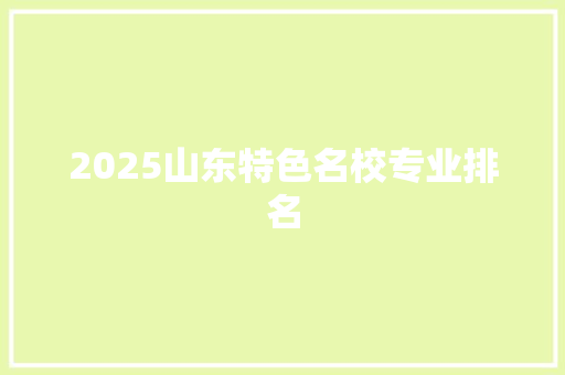 2025山东特色名校专业排名 生活类