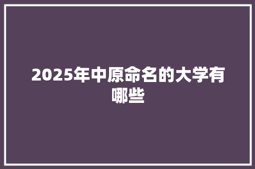 2025年中原命名的大学有哪些