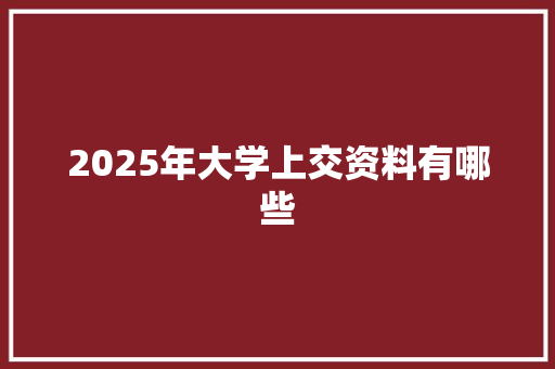 2025年大学上交资料有哪些 商业文稿