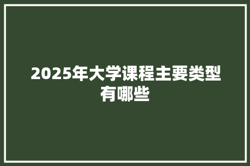 2025年大学课程主要类型有哪些 商业文稿