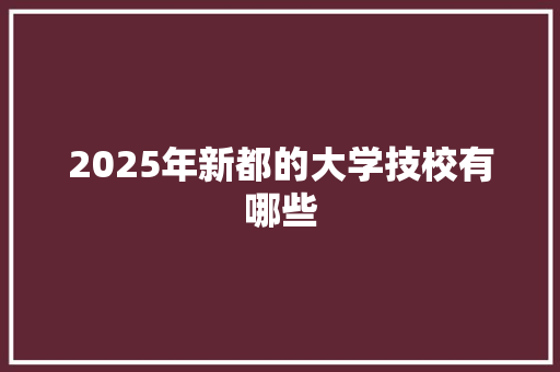 2025年新都的大学技校有哪些