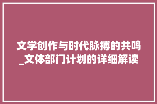 文学创作与时代脉搏的共鸣_文体部门计划的详细解读